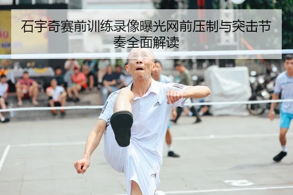 石宇奇赛前训练录像曝光网前压制与突击节奏全面解读